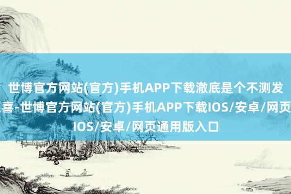 世博官方网站(官方)手机APP下载澈底是个不测发现、不测之喜-世博官方网站(官方)手机APP下载IOS/安卓/网页通用版入口