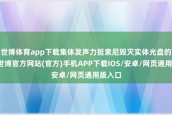 世博体育app下载集体发声力挺索尼毁灭实体光盘的规画-世博官方网站(官方)手机APP下载IOS/安卓/网页通用版入口
