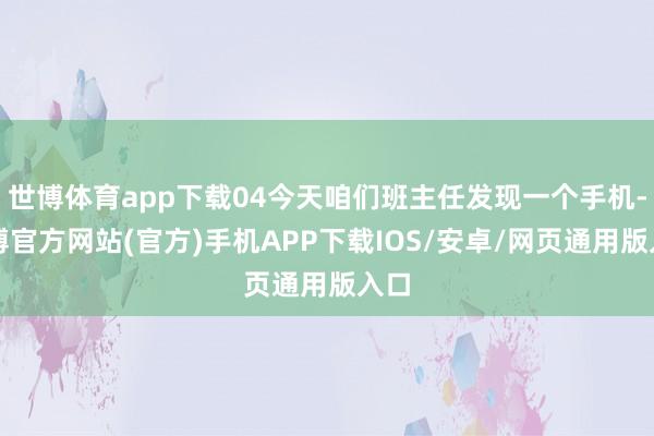世博体育app下载04今天咱们班主任发现一个手机-世博官方网站(官方)手机APP下载IOS/安卓/网页通用版入口