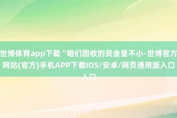 世博体育app下载“咱们固收的资金量不小-世博官方网站(官方)手机APP下载IOS/安卓/网页通用版入口