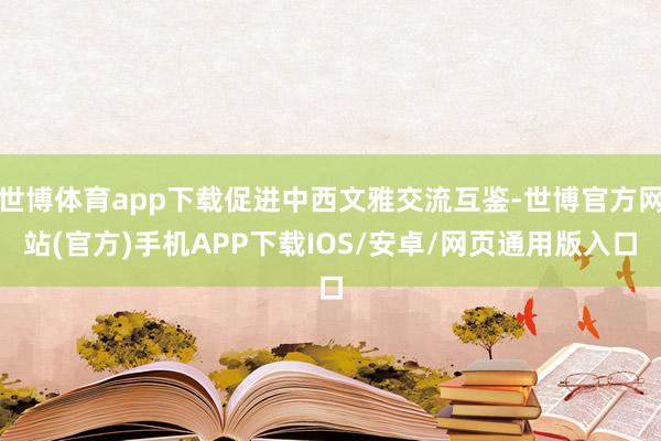 世博体育app下载促进中西文雅交流互鉴-世博官方网站(官方)手机APP下载IOS/安卓/网页通用版入口