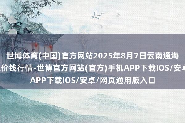 世博体育(中国)官方网站2025年8月7日云南通海金山蔬菜批发市集价钱行情-世博官方网站(官方)手机APP下载IOS/安卓/网页通用版入口