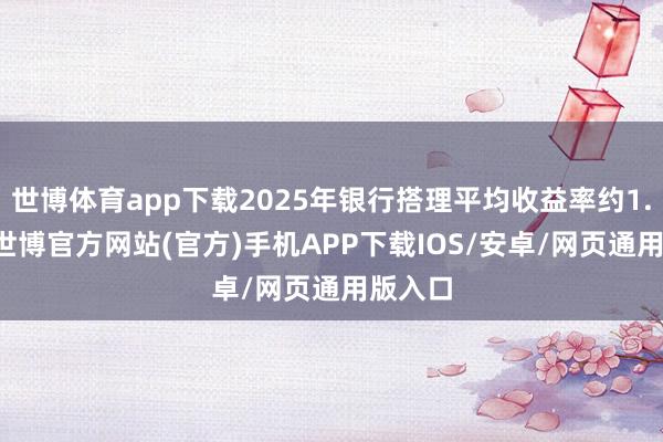 世博体育app下载2025年银行搭理平均收益率约1.98%-世博官方网站(官方)手机APP下载IOS/安卓/网页通用版入口