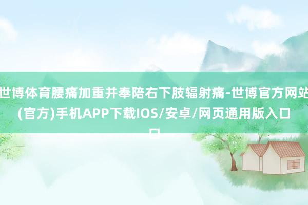 世博体育腰痛加重并奉陪右下肢辐射痛-世博官方网站(官方)手机APP下载IOS/安卓/网页通用版入口