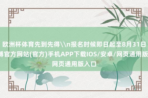 欧洲杯体育先到先得\n报名时候即日起至8月31日-世博官方网站(官方)手机APP下载IOS/安卓/网页通用版入口