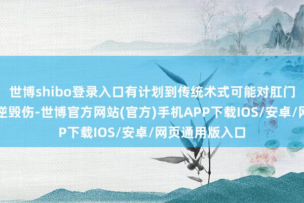 世博shibo登录入口有计划到传统术式可能对肛门功能形成不成逆毁伤-世博官方网站(官方)手机APP下载IOS/安卓/网页通用版入口
