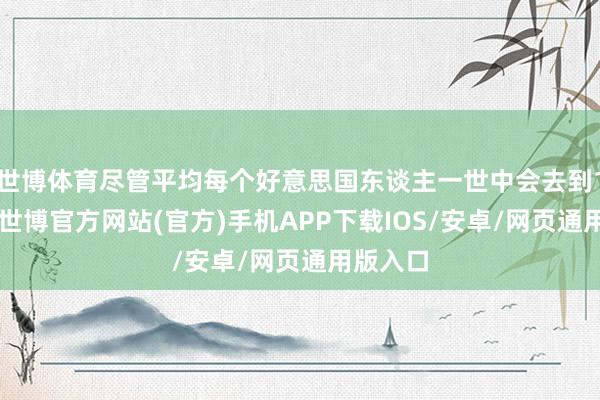 世博体育尽管平均每个好意思国东谈主一世中会去到15个州-世博官方网站(官方)手机APP下载IOS/安卓/网页通用版入口