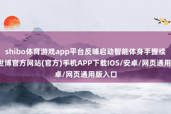 shibo体育游戏app平台反哺启动智能体身手握续进化-世博官方网站(官方)手机APP下载IOS/安卓/网页通用版入口