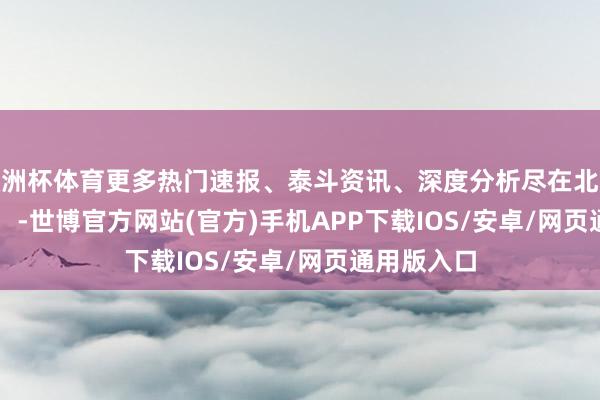 欧洲杯体育更多热门速报、泰斗资讯、深度分析尽在北京日报App -世博官方网站(官方)手机APP下载IOS/安卓/网页通用版入口