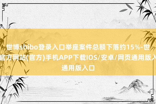 世博shibo登录入口举座案件总额下落约15%-世博官方网站(官方)手机APP下载IOS/安卓/网页通用版入口