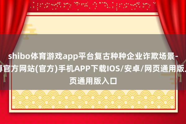 shibo体育游戏app平台复古种种企业诈欺场景-世博官方网站(官方)手机APP下载IOS/安卓/网页通用版入口