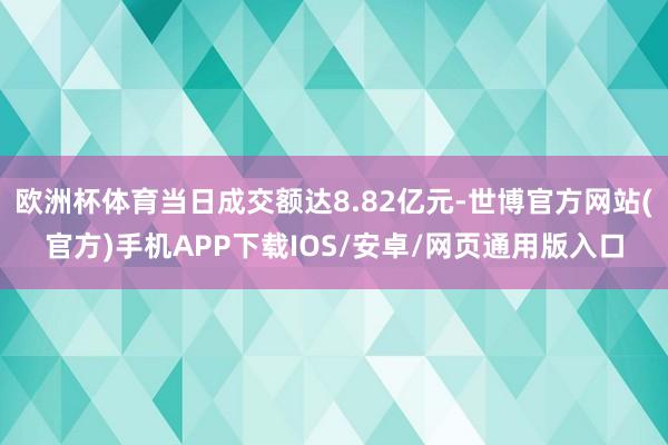 欧洲杯体育当日成交额达8.82亿元-世博官方网站(官方)手机APP下载IOS/安卓/网页通用版入口