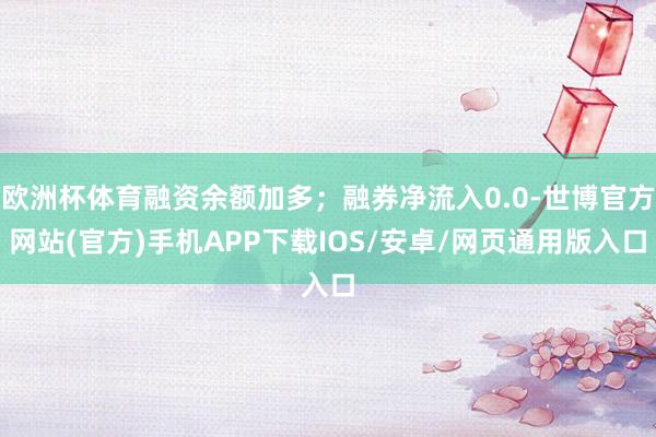 欧洲杯体育融资余额加多；融券净流入0.0-世博官方网站(官方)手机APP下载IOS/安卓/网页通用版入口