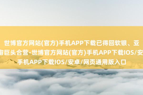 世博官方网站(官方)手机APP下载已得回软银、亚马逊、富士康等宇宙巨头合营-世博官方网站(官方)手机APP下载IOS/安卓/网页通用版入口