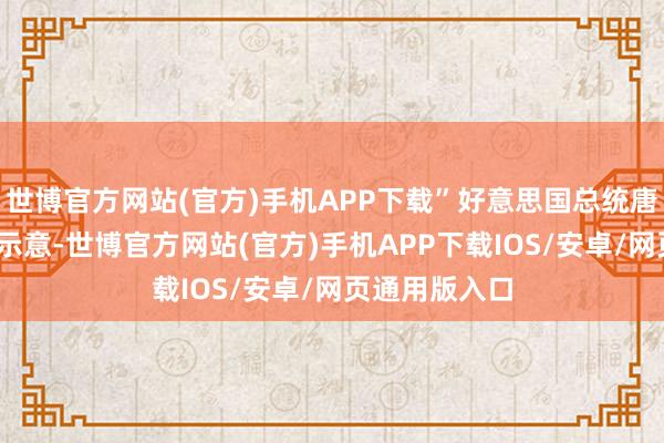 世博官方网站(官方)手机APP下载”好意思国总统唐纳德·特朗普示意-世博官方网站(官方)手机APP下载IOS/安卓/网页通用版入口