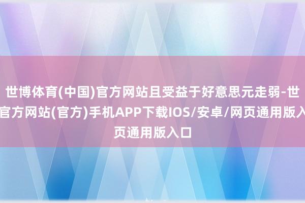 世博体育(中国)官方网站且受益于好意思元走弱-世博官方网站(官方)手机APP下载IOS/安卓/网页通用版入口