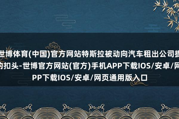 世博体育(中国)官方网站特斯拉被动向汽车租出公司提供高达 40% 的扣头-世博官方网站(官方)手机APP下载IOS/安卓/网页通用版入口