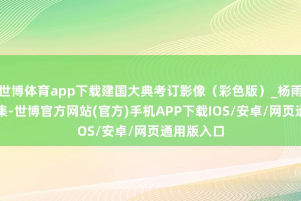 世博体育app下载建国大典考订影像（彩色版）_杨雨_泉源_采集-世博官方网站(官方)手机APP下载IOS/安卓/网页通用版入口