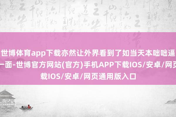世博体育app下载亦然让外界看到了如当天本咄咄逼东说念主的一面-世博官方网站(官方)手机APP下载IOS/安卓/网页通用版入口