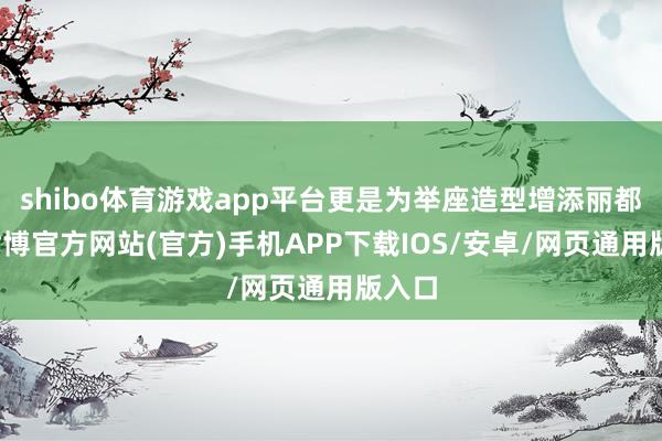 shibo体育游戏app平台更是为举座造型增添丽都感-世博官方网站(官方)手机APP下载IOS/安卓/网页通用版入口