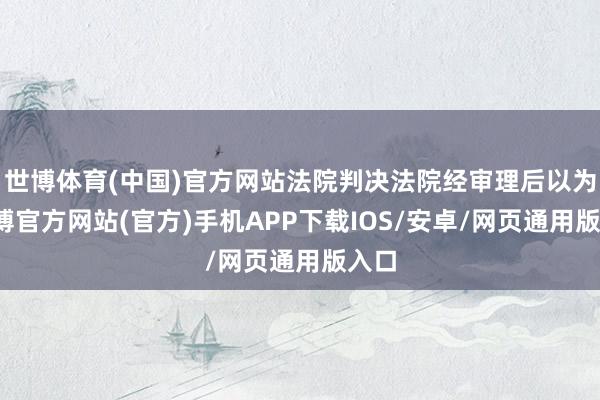 世博体育(中国)官方网站法院判决法院经审理后以为-世博官方网站(官方)手机APP下载IOS/安卓/网页通用版入口