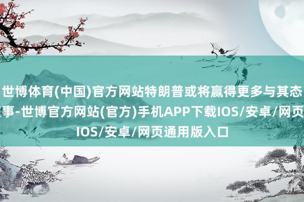 世博体育(中国)官方网站特朗普或将赢得更多与其态度一致的理事-世博官方网站(官方)手机APP下载IOS/安卓/网页通用版入口