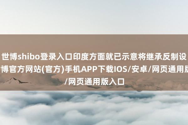 世博shibo登录入口印度方面就已示意将继承反制设施-世博官方网站(官方)手机APP下载IOS/安卓/网页通用版入口