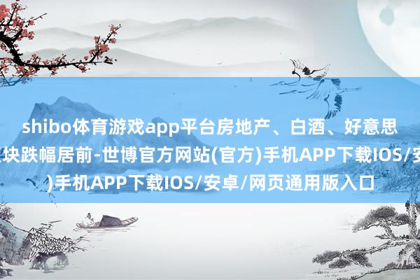 shibo体育游戏app平台房地产、白酒、好意思容照应、革命药等板块跌幅居前-世博官方网站(官方)手机APP下载IOS/安卓/网页通用版入口