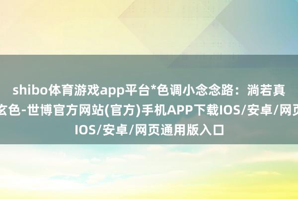 shibo体育游戏app平台*色调小念念路：淌若真实毁灭补了玄色-世博官方网站(官方)手机APP下载IOS/安卓/网页通用版入口