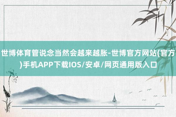 世博体育管说念当然会越来越胀-世博官方网站(官方)手机APP下载IOS/安卓/网页通用版入口