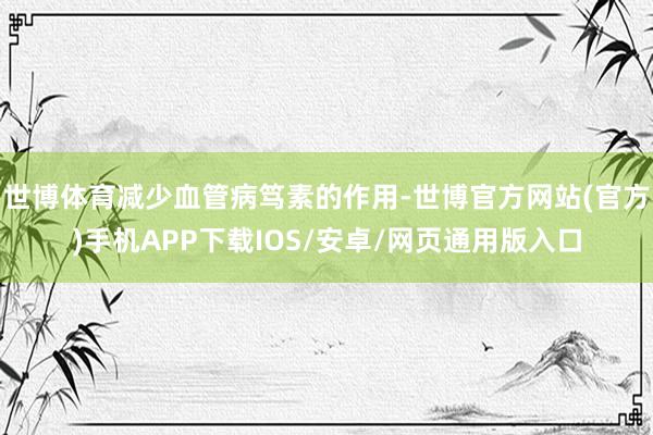 世博体育减少血管病笃素的作用-世博官方网站(官方)手机APP下载IOS/安卓/网页通用版入口