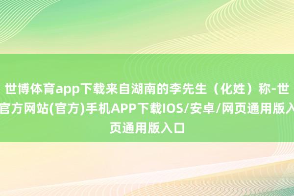 世博体育app下载来自湖南的李先生（化姓）称-世博官方网站(官方)手机APP下载IOS/安卓/网页通用版入口