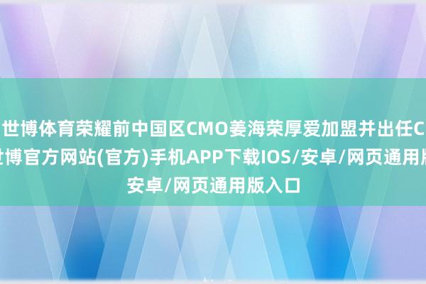 世博体育荣耀前中国区CMO姜海荣厚爱加盟并出任CEO-世博官方网站(官方)手机APP下载IOS/安卓/网页通用版入口