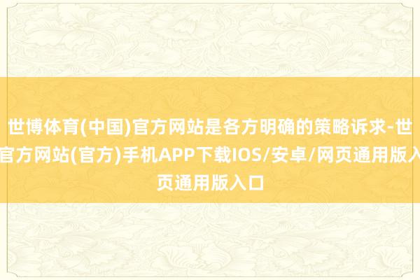 世博体育(中国)官方网站是各方明确的策略诉求-世博官方网站(官方)手机APP下载IOS/安卓/网页通用版入口