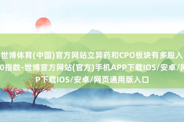 世博体育(中国)官方网站立异药和CPO板块有多股入选富时中国A50指数-世博官方网站(官方)手机APP下载IOS/安卓/网页通用版入口