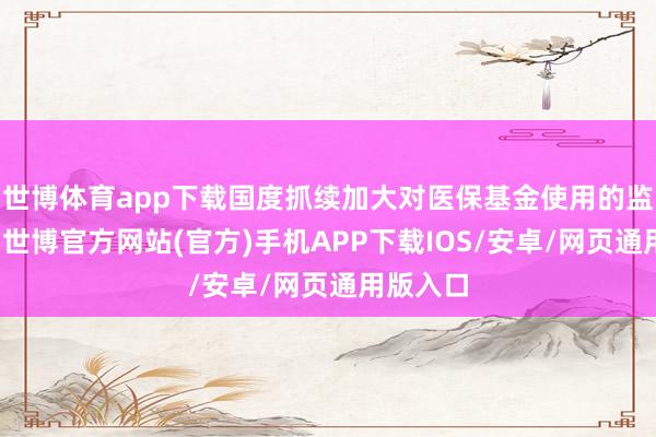 世博体育app下载国度抓续加大对医保基金使用的监管力度-世博官方网站(官方)手机APP下载IOS/安卓/网页通用版入口