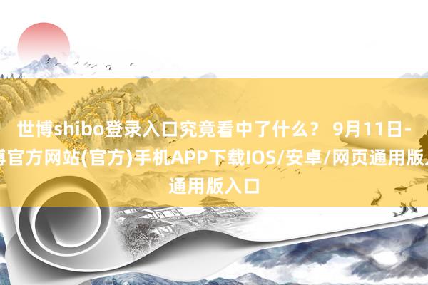 世博shibo登录入口究竟看中了什么？ 9月11日-世博官方网站(官方)手机APP下载IOS/安卓/网页通用版入口