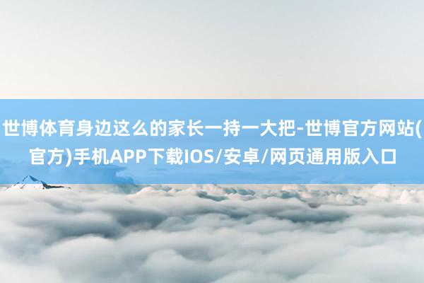 世博体育身边这么的家长一持一大把-世博官方网站(官方)手机APP下载IOS/安卓/网页通用版入口