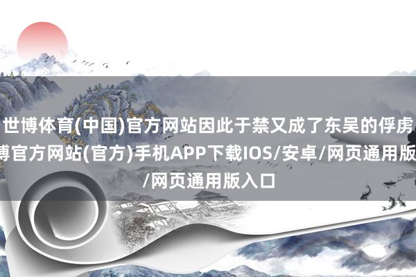 世博体育(中国)官方网站因此于禁又成了东吴的俘虏-世博官方网站(官方)手机APP下载IOS/安卓/网页通用版入口