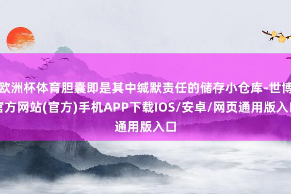 欧洲杯体育胆囊即是其中缄默责任的储存小仓库-世博官方网站(官方)手机APP下载IOS/安卓/网页通用版入口