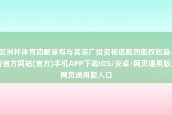 欧洲杯体育简略赢得与其深广投资相匹配的股权收益-世博官方网站(官方)手机APP下载IOS/安卓/网页通用版入口