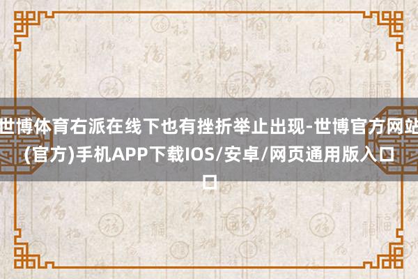 世博体育右派在线下也有挫折举止出现-世博官方网站(官方)手机APP下载IOS/安卓/网页通用版入口
