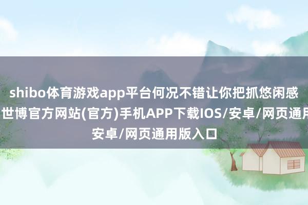 shibo体育游戏app平台何况不错让你把抓悠闲感的同期-世博官方网站(官方)手机APP下载IOS/安卓/网页通用版入口