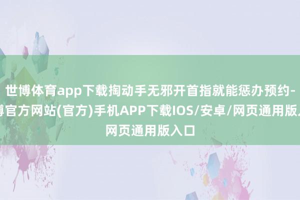 世博体育app下载掏动手无邪开首指就能惩办预约-世博官方网站(官方)手机APP下载IOS/安卓/网页通用版入口