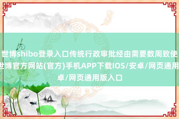 世博shibo登录入口传统行政审批经由需要数周致使数月-世博官方网站(官方)手机APP下载IOS/安卓/网页通用版入口