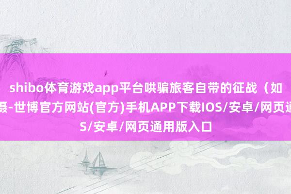 shibo体育游戏app平台哄骗旅客自带的征战（如手机）拍摄-世博官方网站(官方)手机APP下载IOS/安卓/网页通用版入口