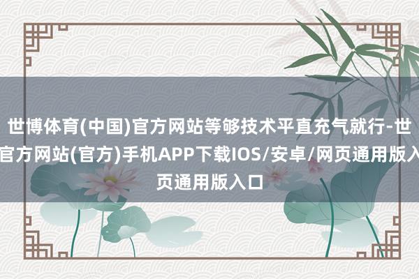 世博体育(中国)官方网站等够技术平直充气就行-世博官方网站(官方)手机APP下载IOS/安卓/网页通用版入口